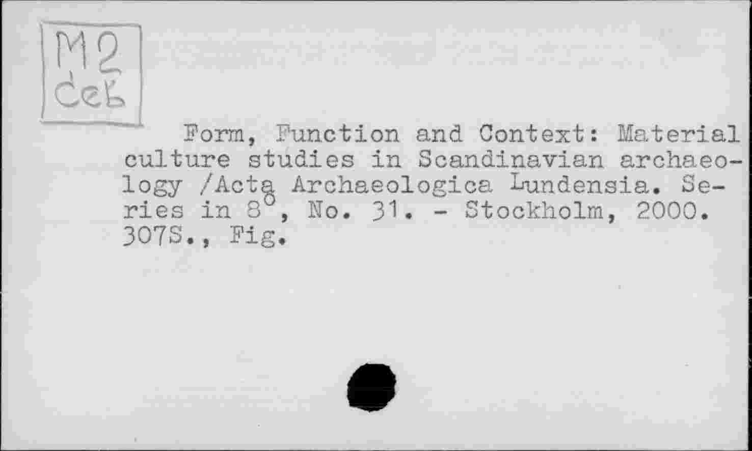 ﻿Form, Function and Context: Material culture studies in Scandinavian archaeology /Acta Archaeologica Lundensia. Series in 8°, No. З”! . - Stockholm, 2000. 3O7S., Fig.